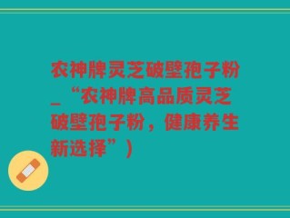 农神牌灵芝破壁孢子粉_“农神牌高品质灵芝破壁孢子粉，健康养生新选择”)