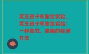 灵芝孢子粉鉴定实验_灵芝孢子粉鉴定实验：一种高效、准确的检测方法