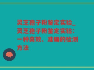 灵芝孢子粉鉴定实验_灵芝孢子粉鉴定实验：一种高效、准确的检测方法