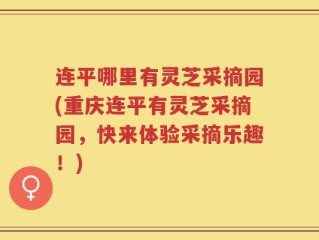 连平哪里有灵芝采摘园(重庆连平有灵芝采摘园，快来体验采摘乐趣！)