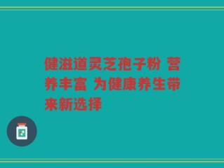 健滋道灵芝孢子粉 营养丰富 为健康养生带来新选择