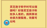 灵芝孢子粉平时可以保健吗？好像灵芝孢子粉挺多人用的，我同事说也很方便服用，效果可以吗
