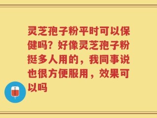 灵芝孢子粉平时可以保健吗？好像灵芝孢子粉挺多人用的，我同事说也很方便服用，效果可以吗