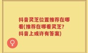 抖音灵芝位置推荐在哪看(推荐在哪看灵芝？抖音上或许有答案)