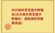 大兴安岭灵芝孢子粉馒头(大兴安岭灵芝孢子粉馒头：滋味美好的健康食品)