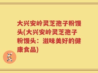大兴安岭灵芝孢子粉馒头(大兴安岭灵芝孢子粉馒头：滋味美好的健康食品)