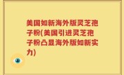 美国如新海外版灵芝孢子粉(美国引进灵芝孢子粉凸显海外版如新实力)