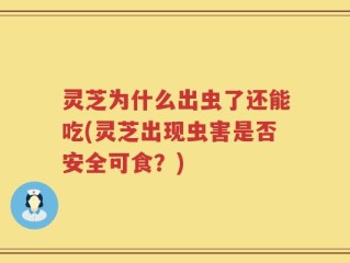 灵芝为什么出虫了还能吃(灵芝出现虫害是否安全可食？)