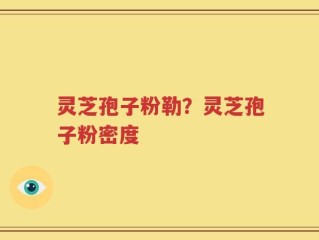 灵芝孢子粉勒？灵芝孢子粉密度