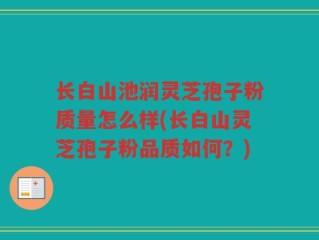 长白山池润灵芝孢子粉质量怎么样(长白山灵芝孢子粉品质如何？)