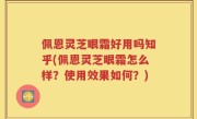 佩恩灵芝眼霜好用吗知乎(佩恩灵芝眼霜怎么样？使用效果如何？)