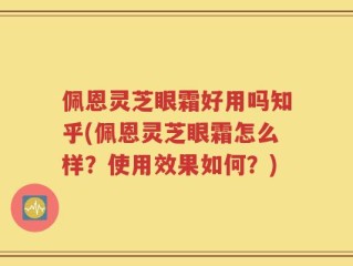 佩恩灵芝眼霜好用吗知乎(佩恩灵芝眼霜怎么样？使用效果如何？)