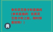 参农灵芝孢子粉直播间(参农直播间：优质灵芝孢子粉上新，限时限量抢购！)