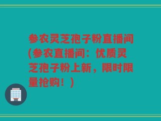 参农灵芝孢子粉直播间(参农直播间：优质灵芝孢子粉上新，限时限量抢购！)