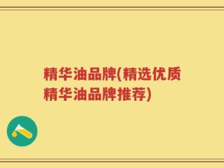 精华油品牌(精选优质精华油品牌推荐)