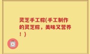灵芝手工粽(手工制作的灵芝粽，美味又营养！)