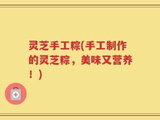 灵芝手工粽(手工制作的灵芝粽，美味又营养！)