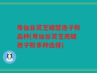 寿仙谷灵芝破壁孢子粉品种(寿仙谷灵芝壳破孢子粉多种选择)