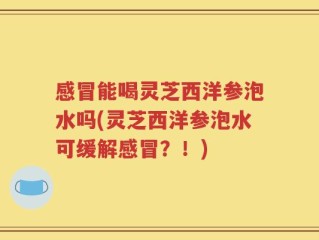 感冒能喝灵芝西洋参泡水吗(灵芝西洋参泡水可缓解感冒？！)
