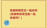 熊胆粉跟灵芝一起吃吗(熊胆粉和灵芝能一起食用吗？)