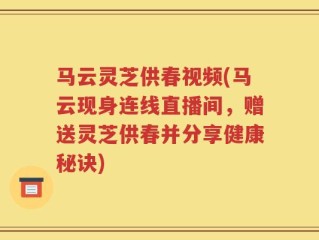 马云灵芝供春视频(马云现身连线直播间，赠送灵芝供春并分享健康秘诀)
