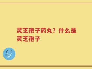 灵芝孢子药丸？什么是灵芝孢子