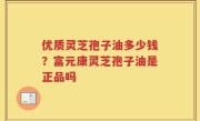 优质灵芝孢子油多少钱？富元康灵芝孢子油是正品吗