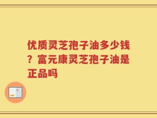 优质灵芝孢子油多少钱？富元康灵芝孢子油是正品吗