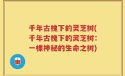 千年古槐下的灵芝树(千年古槐下的灵芝树：一棵神秘的生命之树)