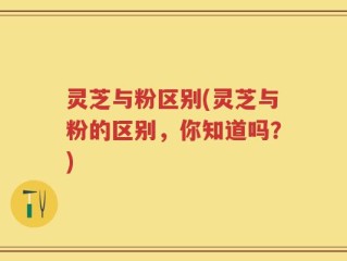 灵芝与粉区别(灵芝与粉的区别，你知道吗？)
