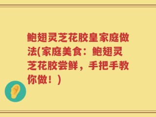 鲍翅灵芝花胶皇家庭做法(家庭美食：鲍翅灵芝花胶尝鲜，手把手教你做！)