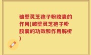 破壁灵芝孢子粉胶囊的作用(破壁灵芝孢子粉胶囊的功效和作用解析)