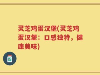 灵芝鸡蛋汉堡(灵芝鸡蛋汉堡：口感独特，健康美味)