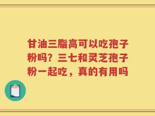 甘油三脂高可以吃孢子粉吗？三七和灵芝孢子粉一起吃，真的有用吗