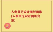 人参灵芝设计图纸图集(人参灵芝设计图纸合集)