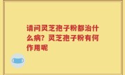 请问灵芝孢子粉都治什么病？灵芝孢子粉有何作用呢
