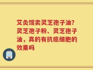艾灸馆卖灵芝孢子油？灵芝孢子粉、灵芝孢子油，真的有抗癌细胞的效果吗