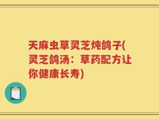 天麻虫草灵芝炖鸽子(灵芝鸽汤：草药配方让你健康长寿)