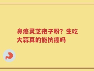 鼻癌灵芝孢子粉？生吃大蒜真的能抗癌吗