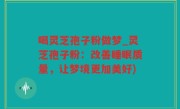 喝灵芝孢子粉做梦_灵芝孢子粉：改善睡眠质量，让梦境更加美好)