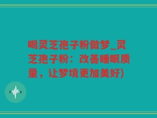 喝灵芝孢子粉做梦_灵芝孢子粉：改善睡眠质量，让梦境更加美好)