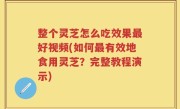 整个灵芝怎么吃效果最好视频(如何最有效地食用灵芝？完整教程演示)
