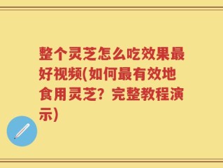 整个灵芝怎么吃效果最好视频(如何最有效地食用灵芝？完整教程演示)