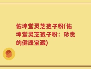 佑坤堂灵芝孢子粉(佑坤堂灵芝孢子粉：珍贵的健康宝藏)
