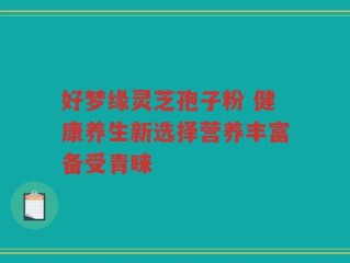 好梦缘灵芝孢子粉 健康养生新选择营养丰富备受青睐