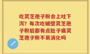 吃灵芝孢子粉会上吐下泻？每次吃破壁灵芝孢子粉后都有点肚子痛灵芝孢子粉不易消化吗