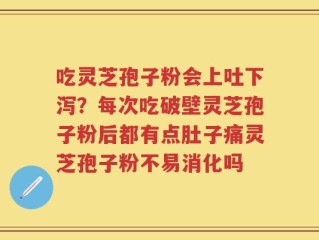 吃灵芝孢子粉会上吐下泻？每次吃破壁灵芝孢子粉后都有点肚子痛灵芝孢子粉不易消化吗