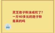灵芝孢子粉沫成陀了？一斤40多元的孢子粉是真的吗