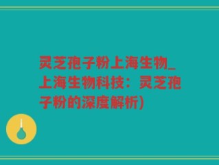 灵芝孢子粉上海生物_上海生物科技：灵芝孢子粉的深度解析)