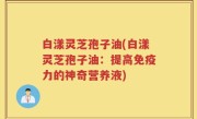 白漾灵芝孢子油(白漾灵芝孢子油：提高免疫力的神奇营养液)